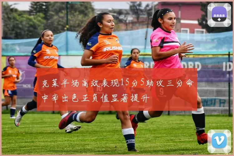 克莱半场高效表现15分5助攻三分命中率出色正负值显著提升