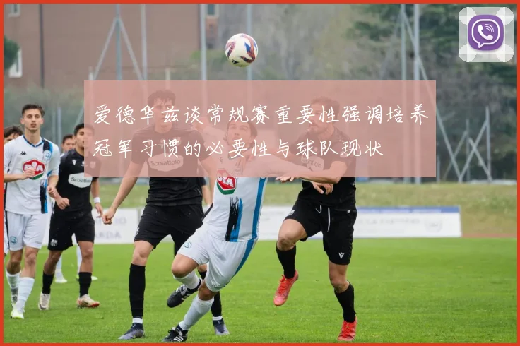 爱德华兹谈常规赛重要性强调培养冠军习惯的必要性与球队现状