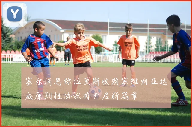 塞尔消息称拉莫斯收购塞维利亚达成原则性协议将开启新篇章