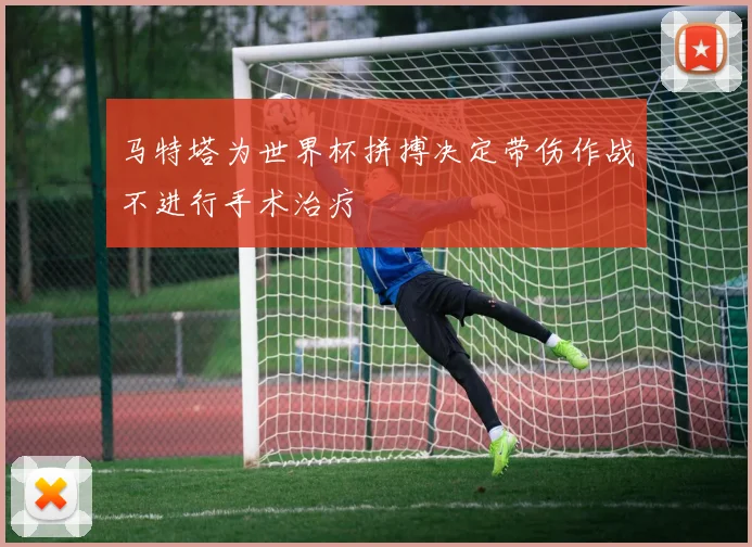 马特塔为世界杯拼搏决定带伤作战不进行手术治疗