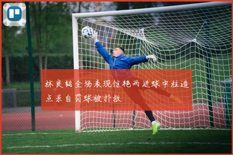 林良铭全场表现惊艳两进球中柱造点亲自罚球被扑救