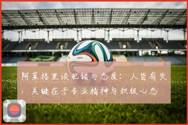 阿莱格里谈犯错与态度：人皆有失，关键在于专业精神与积极心态