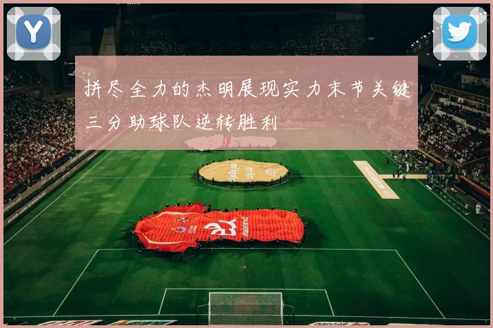 拼尽全力的杰明展现实力末节关键三分助球队逆转胜利