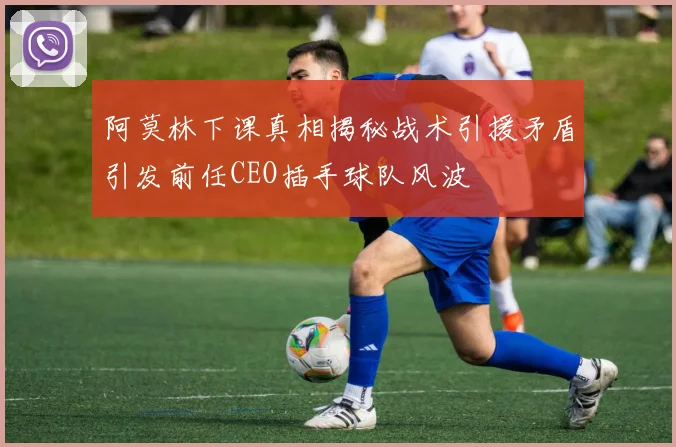 阿莫林下课真相揭秘战术引援矛盾引发前任CEO插手球队风波