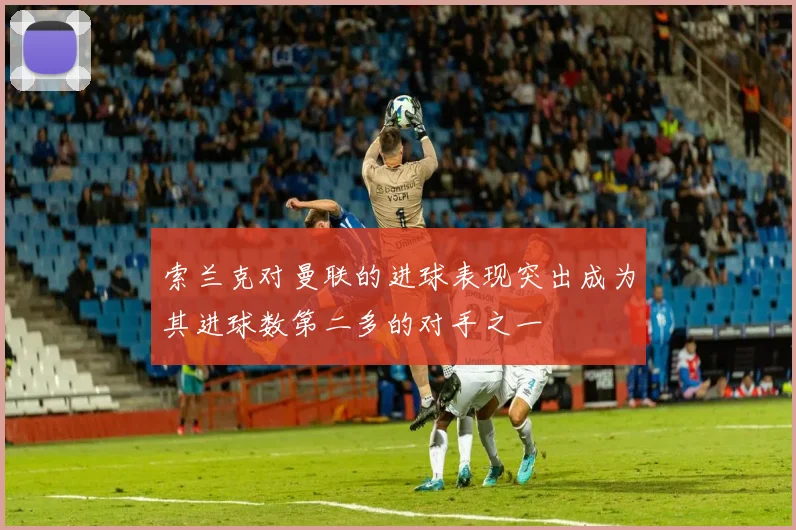 索兰克对曼联的进球表现突出成为其进球数第二多的对手之一