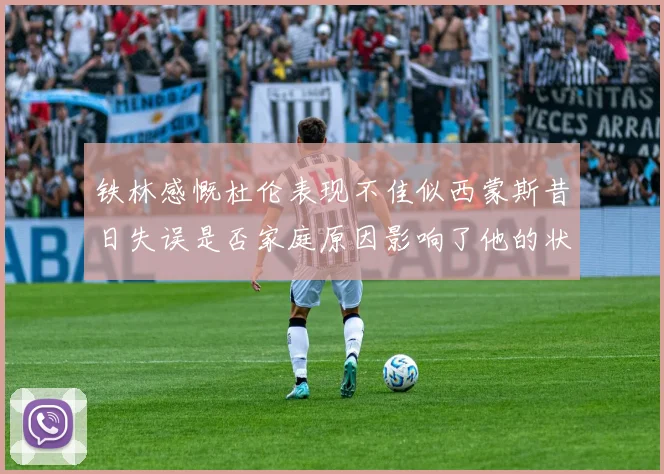 铁林感慨杜伦表现不佳似西蒙斯昔日失误是否家庭原因影响了他的状态