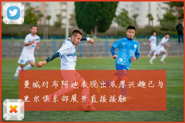 曼城对布阿迪表现出浓厚兴趣已与里尔俱乐部展开直接接触