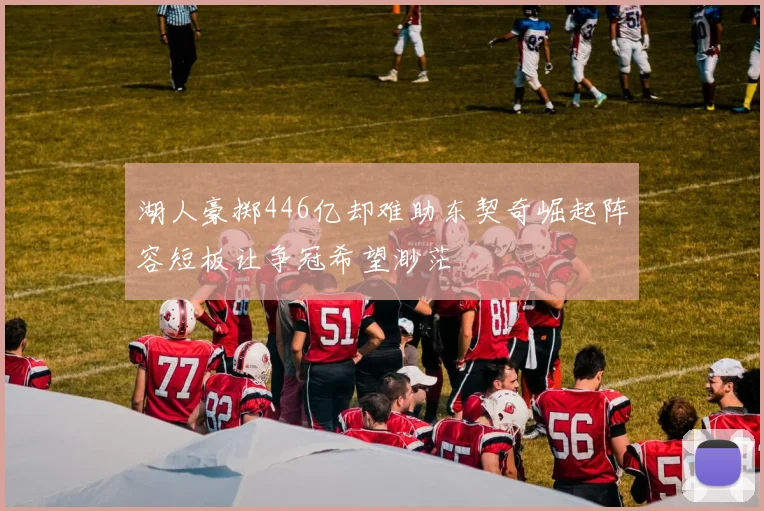 湖人豪掷446亿却难助东契奇崛起阵容短板让争冠希望渺茫