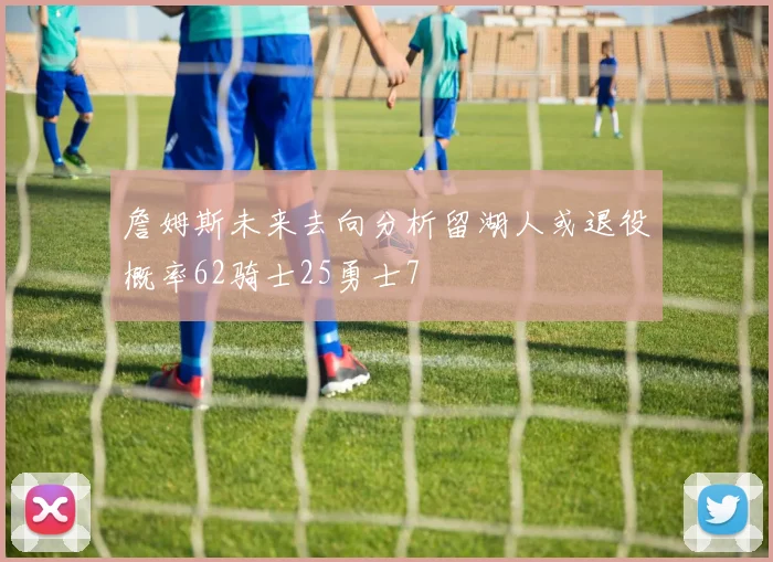 詹姆斯未来去向分析留湖人或退役概率62骑士25勇士7