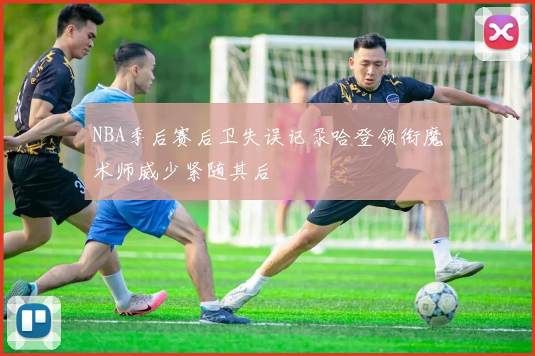 NBA季后赛后卫失误记录哈登领衔魔术师威少紧随其后