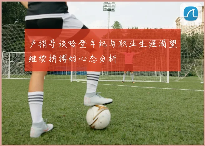 卢指导谈哈登年纪与职业生涯渴望继续拼搏的心态分析