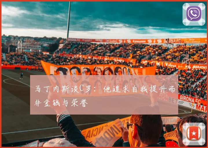 马丁内斯谈C罗：他追求自我提升而非金钱与荣誉