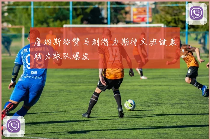 詹姆斯称赞马刺潜力期待文班健康助力球队爆发