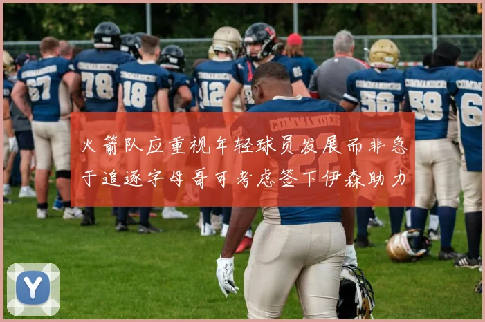 火箭队应重视年轻球员发展而非急于追逐字母哥可考虑签下伊森助力成长