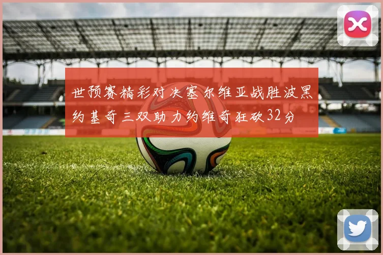 世预赛精彩对决塞尔维亚战胜波黑约基奇三双助力约维奇狂砍32分