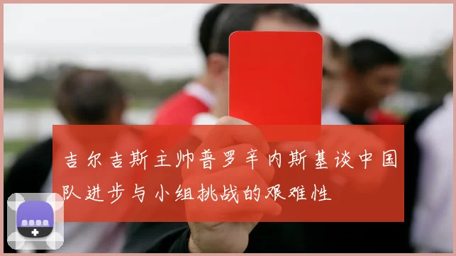 吉尔吉斯主帅普罗辛内斯基谈中国队进步与小组挑战的艰难性