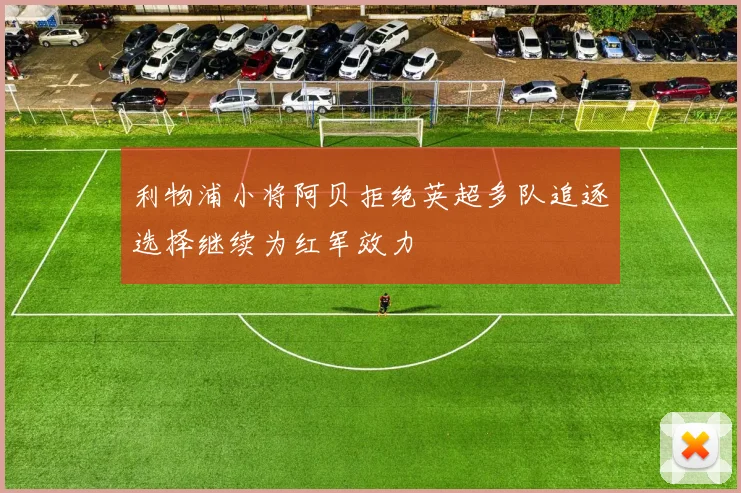 利物浦小将阿贝拒绝英超多队追逐选择继续为红军效力
