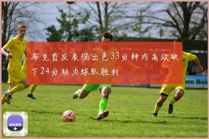 布克首发表现出色33分钟内高效砍下24分助力球队胜利