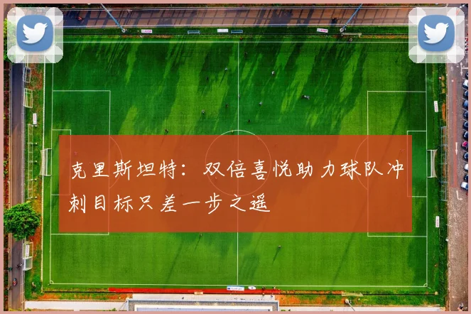 克里斯坦特：双倍喜悦助力球队冲刺目标只差一步之遥