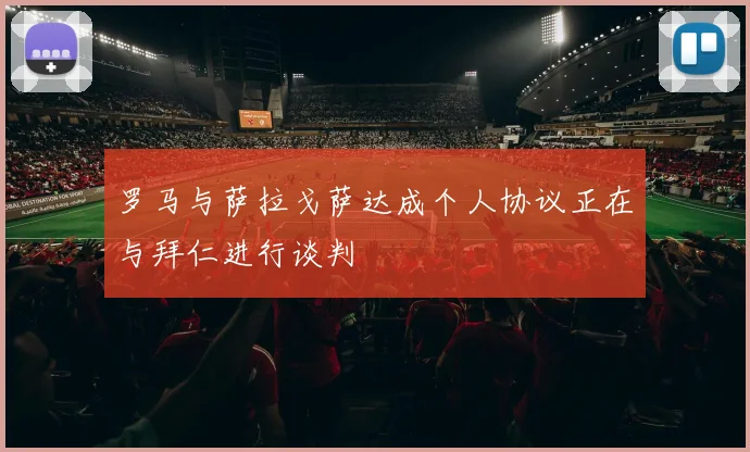 罗马与萨拉戈萨达成个人协议正在与拜仁进行谈判