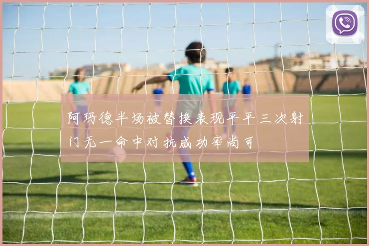 阿玛德半场被替换表现平平三次射门无一命中对抗成功率尚可
