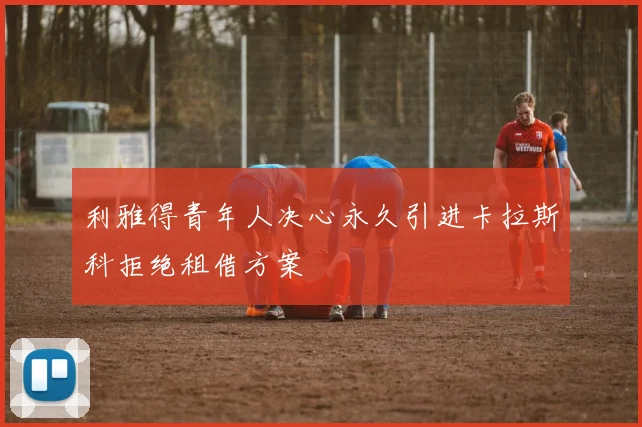 利雅得青年人决心永久引进卡拉斯科拒绝租借方案