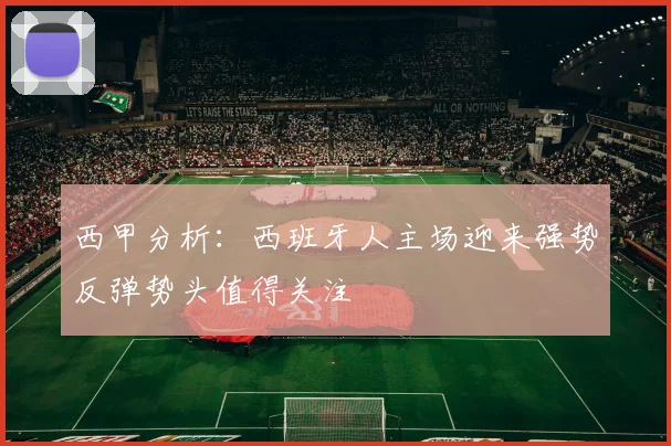 西甲分析：西班牙人主场迎来强势反弹势头值得关注