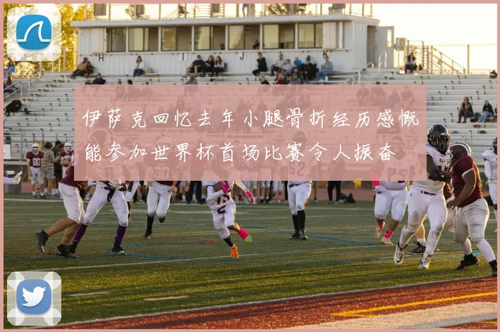 伊萨克回忆去年小腿骨折经历感慨能参加世界杯首场比赛令人振奋