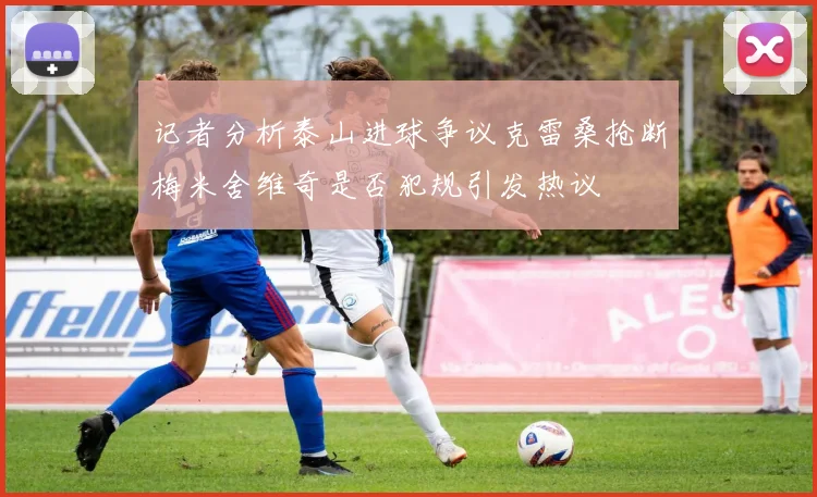 记者分析泰山进球争议克雷桑抢断梅米舍维奇是否犯规引发热议