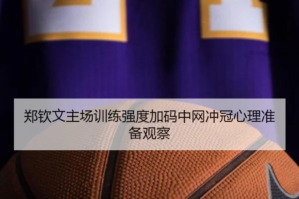 郑钦文主场训练强度加码中网冲冠心理准备观察(ewc)